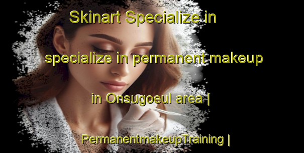 Skinart Specialize in specialize in permanent makeup in Onsugoeul area | PermanentmakeupTraining | PermanentmakeupClasses | SkinartTraining-Republic of Korea